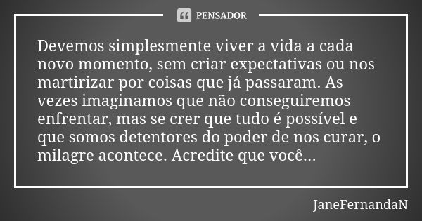 Devemos simplesmente viver a vida a cada novo momento, sem criar expectativas ou nos martirizar por coisas que já passaram. As vezes imaginamos que não consegui... Frase de JaneFernandaN.