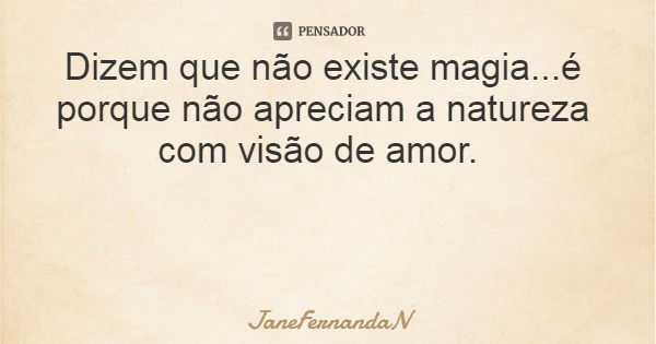 Dizem que não existe magia...é porque não apreciam a natureza com visão de amor.... Frase de JaneFernandaN.