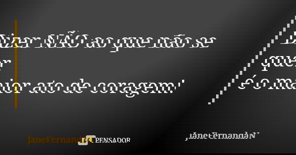 Dizer NÃO ao que não se quer é o maior ato de coragem!... Frase de JaneFernandaN.