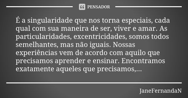 É a singularidade que nos torna especiais, cada qual com sua maneira de ser, viver e amar. As particularidades, excentricidades, somos todos semelhantes, mas nã... Frase de JaneFernandaN.