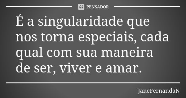 É a singularidade que nos torna especiais, cada qual com sua maneira de ser, viver e amar.... Frase de JaneFernandaN.