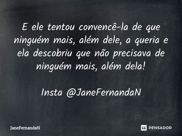 ⁠E ele tentou convencê-la de que ninguém mais, além dele, a queria e ela descobriu que não precisava de ninguém mais, além dela! Insta @JaneFernandaN... Frase de JaneFernandaN.