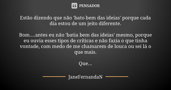 Estão dizendo que não 'bato bem das ideias' porque cada dia estou de um jeito diferente. Bom....antes eu não 'batia bem das ideias' mesmo, porque eu ouvia esses... Frase de JaneFernandaN.