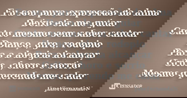Eu sou pura expressão da alma Deixo ela me guiar Canto mesmo sem saber cantar Danço, giro, rodopio Para a alegria alcançar Grito, choro e sorrio Mesmo querendo ... Frase de JaneFernandaN.