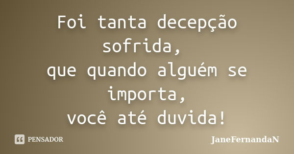 Foi tanta decepção sofrida, que quando alguém se importa, você até duvida!... Frase de JaneFernandaN.