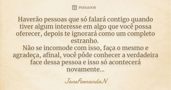 Haverão pessoas que só falará contigo quando tiver algum interesse em algo que você possa oferecer, depois te ignorará como um completo estranho. Não se incomod... Frase de JaneFernandaN.