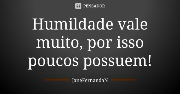 Humildade vale muito, por isso poucos possuem!... Frase de JaneFernandaN.