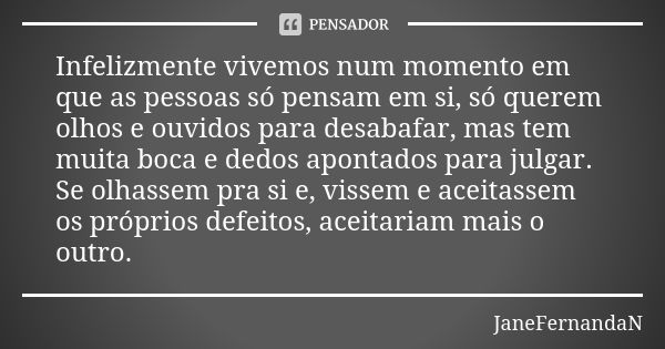 Infelizmente vivemos num momento em que as pessoas só pensam em si, só querem olhos e ouvidos para desabafar, mas tem muita boca e dedos apontados para julgar. ... Frase de JaneFernandaN.