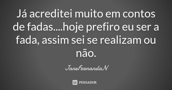 Já acreditei muito em contos de fadas....hoje prefiro eu ser a fada, assim sei se realizam ou não.... Frase de JaneFernandaN.