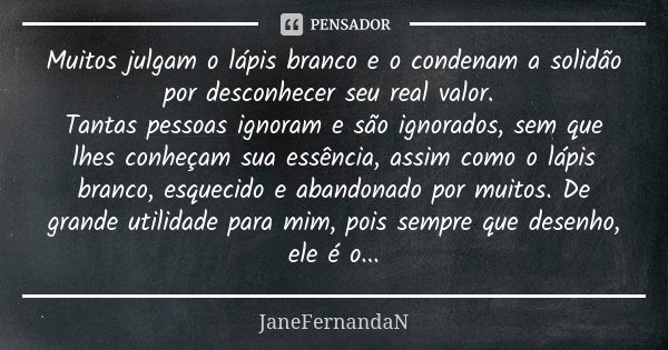 Muitos julgam o lápis branco e o condenam a solidão por desconhecer seu real valor. Tantas pessoas ignoram e são ignorados, sem que lhes conheçam sua essência, ... Frase de JaneFernandaN.