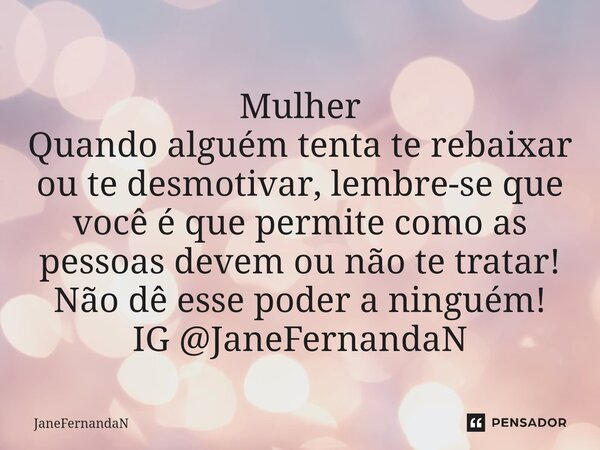 ⁠Mulher Quando alguém tenta te rebaixar ou te desmotivar, lembre-se que você é que permite como as pessoas devem ou não te tratar! Não dê esse poder a ninguém! ... Frase de JaneFernandaN.