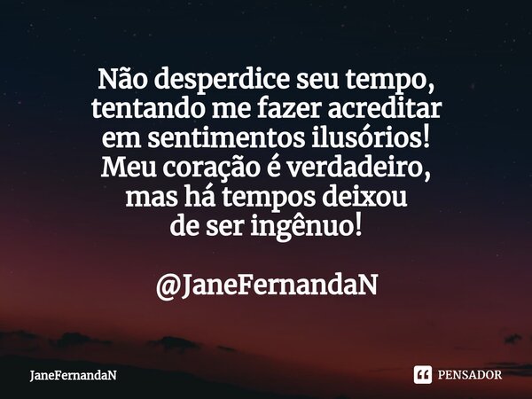 ⁠Não desperdice seu tempo, tentando me fazer acreditar em sentimentos ilusórios! Meu coração é verdadeiro, mas há tempos deixou de ser ingênuo! @JaneFernandaN... Frase de JaneFernandaN.