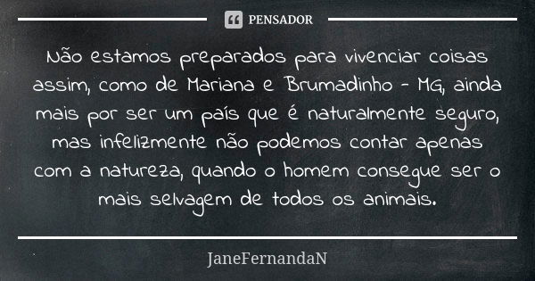 Não estamos preparados para vivenciar coisas assim, como de Mariana e Brumadinho - MG, ainda mais por ser um país que é naturalmente seguro, mas infelizmente nã... Frase de JaneFernandaN.