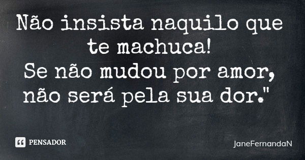 Não insista naquilo que te machuca! Se não mudou por amor, não será pela sua dor."... Frase de JaneFernandaN.