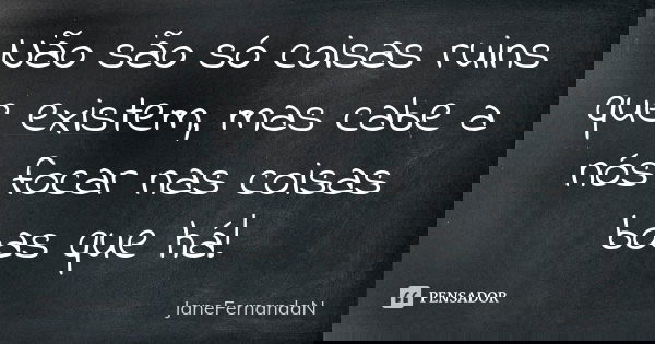 Não são só coisas ruins que existem, mas cabe a nós focar nas coisas boas que há!... Frase de JaneFernandaN.
