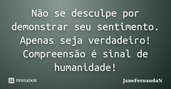 Não se desculpe por demonstrar seu sentimento. Apenas seja verdadeiro! Compreensão é sinal de humanidade!... Frase de JaneFernandaN.