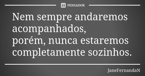 Nem sempre andaremos acompanhados, porém, nunca estaremos completamente sozinhos.... Frase de JaneFernandaN.