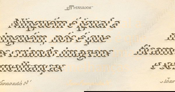 Ninguém é igual a ninguém, nós é que ficamos criando imagens e semelhanças.... Frase de JaneFernandaN.