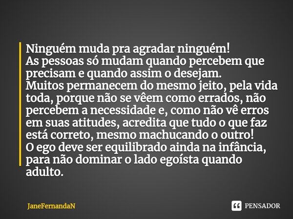 ⁠Ninguém muda pra agradar ninguém! As pessoas só mudam quando percebem que precisam e quando assim o desejam. Muitos permanecem do mesmo jeito, pela vida toda, ... Frase de JaneFernandaN.