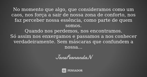 No momento que algo, que consideramos como um caos, nos força a sair de nossa zona de conforto, nos faz perceber nossa essência, como parte de quem somos. Quand... Frase de JaneFernandaN.