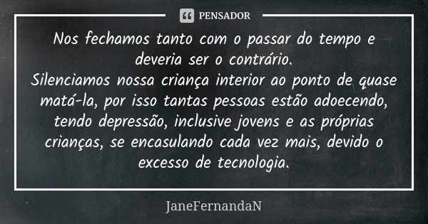 Nos fechamos tanto com o passar do tempo e deveria ser o contrário. Silenciamos nossa criança interior ao ponto de quase matá-la, por isso tantas pessoas estão ... Frase de JaneFernandaN.