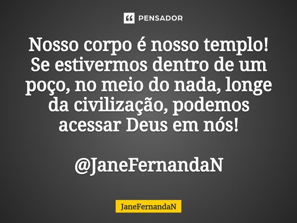 ⁠Nosso corpo é nosso templo! Se estivermos dentro de um poço, no meio do nada, longe da civilização, podemos acessar Deus em nós! @JaneFernandaN... Frase de JaneFernandaN.