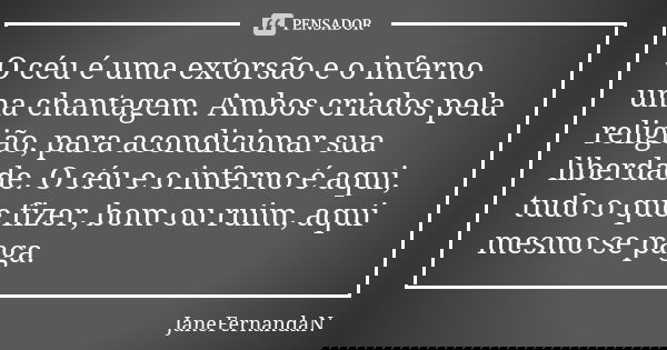 O céu é uma extorsão e o inferno uma chantagem. Ambos criados pela religião, para acondicionar sua liberdade. O céu e o inferno é aqui, tudo o que fizer, bom ou... Frase de JaneFernandaN.