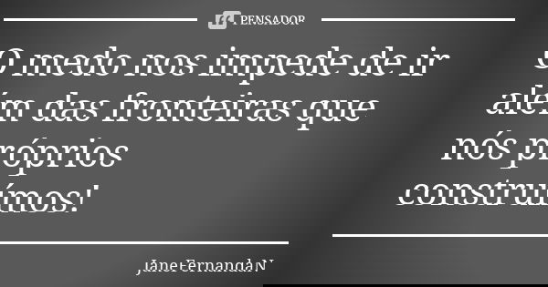 O medo nos impede de ir além das fronteiras que nós próprios construímos!... Frase de JaneFernandaN.