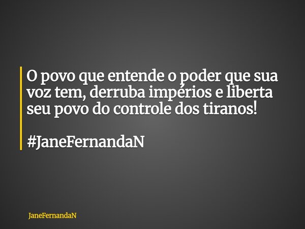 O povo que entende o poder que sua voz tem, derruba impérios e liberta seu povo do controle dos tiranos! #JaneFernandaN... Frase de JaneFernandaN.