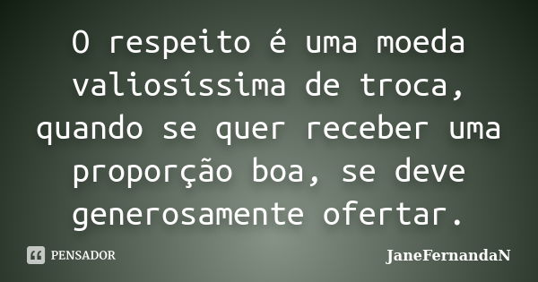 O respeito é uma moeda valiosíssima de troca, quando se quer receber uma proporção boa, se deve generosamente ofertar.... Frase de JaneFernandaN.