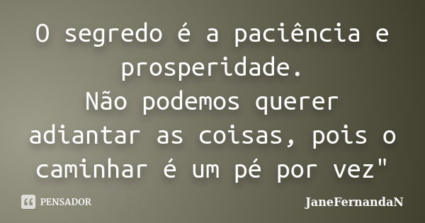 O segredo é a paciência e prosperidade. Não podemos querer adiantar as coisas, pois o caminhar é um pé por vez"... Frase de JaneFernandaN.