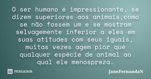 O ser humano é impressionante, se dizem superiores aos animais,como se não fossem um e se mostram selvagemente inferior a eles em suas atitudes com seus iguais,... Frase de JaneFernandaN.