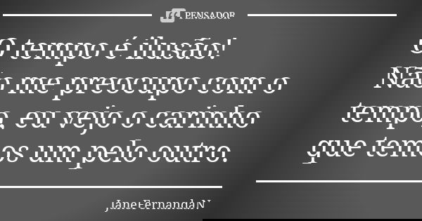 O tempo é ilusão! Não me preocupo com o tempo, eu vejo o carinho que temos um pelo outro.... Frase de JaneFernandaN.