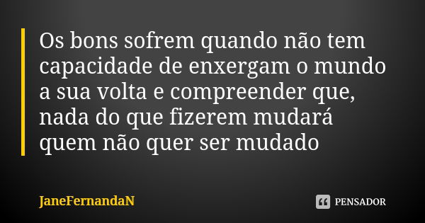 Os bons sofrem quando não tem capacidade de enxergam o mundo a sua volta e compreender que, nada do que fizerem mudará quem não quer ser mudado... Frase de JaneFernandaN.