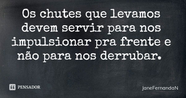 Os chutes que levamos devem servir para nos impulsionar pra frente e não para nos derrubar.... Frase de JaneFernandaN.