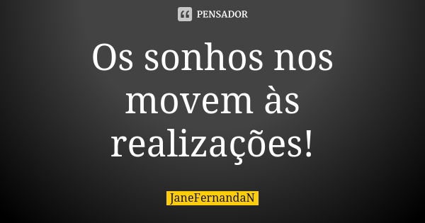 Os sonhos nos movem às realizações!... Frase de JaneFernandaN.