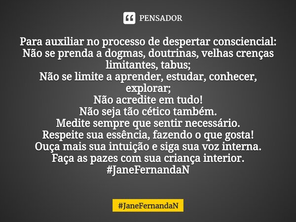 ⁠Para auxiliar no processo de despertar consciencial: Não se prenda a dogmas, doutrinas, velhas crenças limitantes, tabus; Não se limite a aprender, estudar, co... Frase de JaneFernandaN.