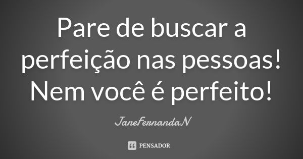 Pare de buscar a perfeição nas pessoas! Nem você é perfeito!... Frase de JaneFernandaN.