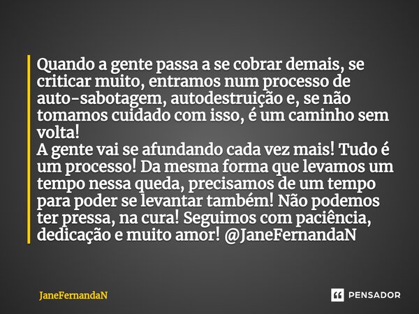 ⁠Quando a gente passa a se cobrar demais, se criticar muito, entramos num processo de auto-sabotagem, autodestruição e, se não tomamos cuidado com isso,é um cam... Frase de JaneFernandaN.