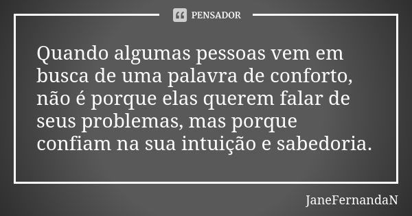 Quando algumas pessoas vem em busca de uma palavra de conforto, não é porque elas querem falar de seus problemas, mas porque confiam na sua intuição e sabedoria... Frase de JaneFernandaN.