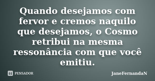 Quando desejamos com fervor e cremos naquilo que desejamos, o Cosmo retribui na mesma ressonância com que você emitiu.... Frase de JaneFernandaN.