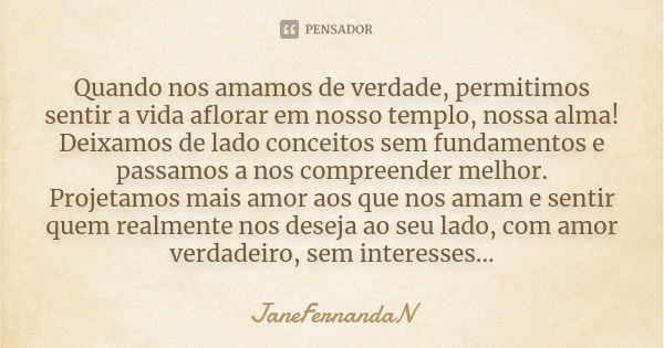 Quando nos amamos de verdade, permitimos sentir a vida aflorar em nosso templo, nossa alma! Deixamos de lado conceitos sem fundamentos e passamos a nos compreen... Frase de JaneFernandaN.