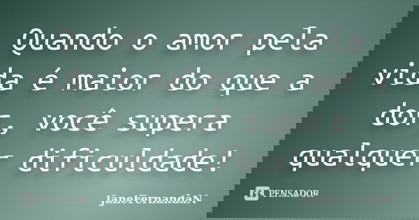 Quando o amor pela vida é maior do que a dor, você supera qualquer dificuldade!... Frase de JaneFernandaN.