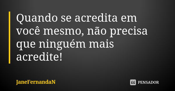 Quando se acredita em você mesmo, não precisa que ninguém mais acredite!... Frase de JaneFernandaN.