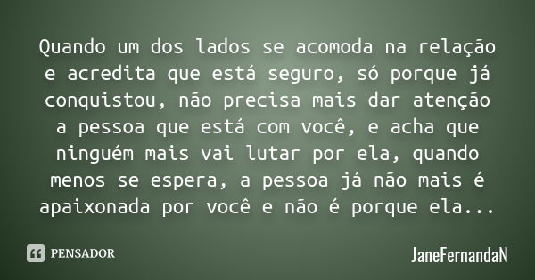 Quando um dos lados se acomoda na relação e acredita que está seguro, só porque já conquistou, não precisa mais dar atenção a pessoa que está com você, e acha q... Frase de JaneFernandaN.