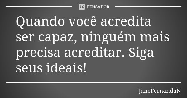 Quando você acredita ser capaz, ninguém mais precisa acreditar. Siga seus ideais!... Frase de JaneFernandaN.