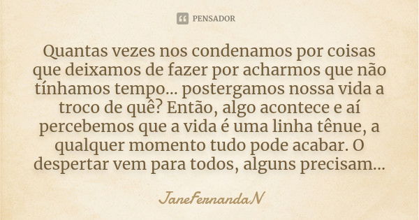 Quantas vezes nos condenamos por coisas que deixamos de fazer por acharmos que não tínhamos tempo... postergamos nossa vida a troco de quê? Então, algo acontece... Frase de JaneFernandaN.