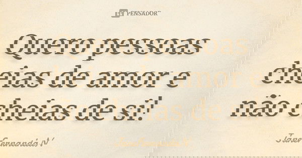 Quero pessoas cheias de amor e não cheias de si!... Frase de JaneFernandaN.