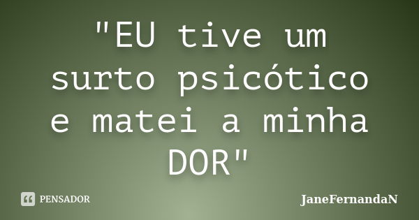 "EU tive um surto psicótico e matei a minha DOR"... Frase de JaneFernandaN.