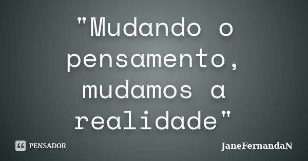 "Mudando o pensamento, mudamos a realidade"... Frase de JaneFernandaN.